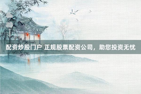 配资炒股门户 正规股票配资公司，助您投资无忧