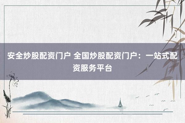 安全炒股配资门户 全国炒股配资门户：一站式配资服务平台