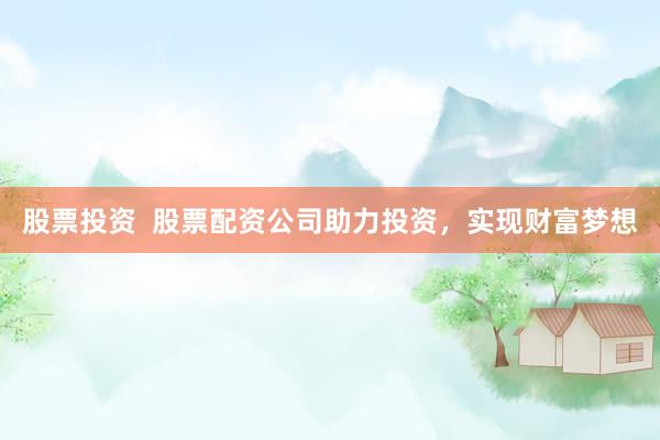 股票投资  股票配资公司助力投资，实现财富梦想