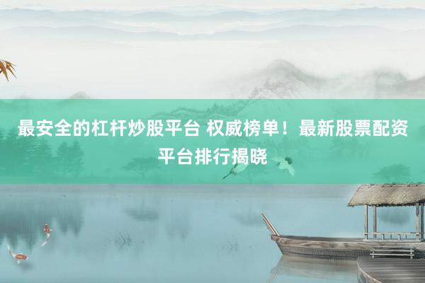 最安全的杠杆炒股平台 权威榜单！最新股票配资平台排行揭晓