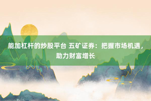 能加杠杆的炒股平台 五矿证券：把握市场机遇，助力财富增长