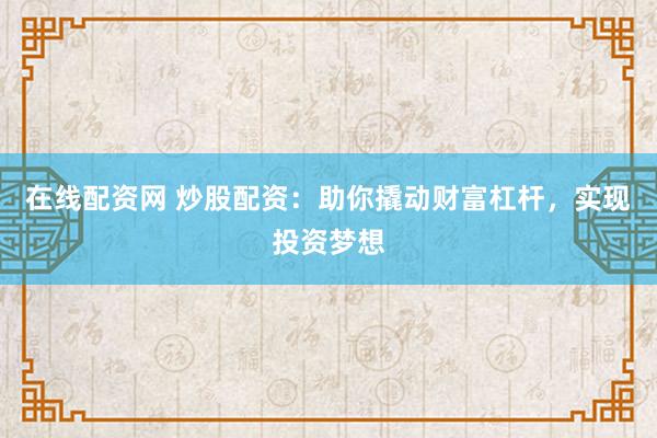 在线配资网 炒股配资：助你撬动财富杠杆，实现投资梦想