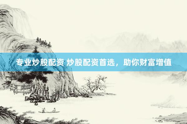 专业炒股配资 炒股配资首选，助你财富增值