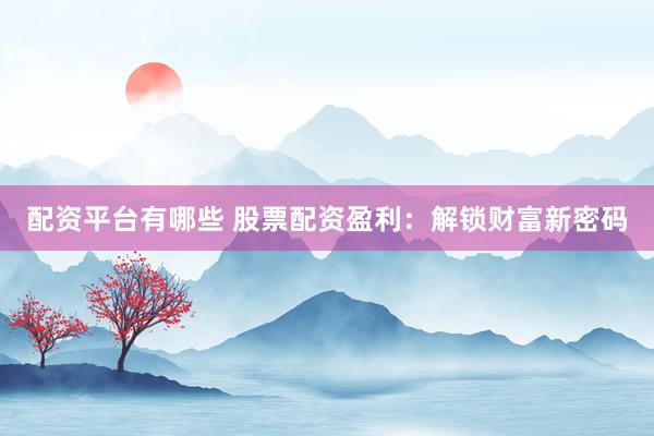 配资平台有哪些 股票配资盈利：解锁财富新密码