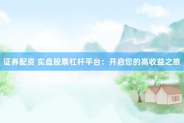 证券配资 实盘股票杠杆平台：开启您的高收益之旅
