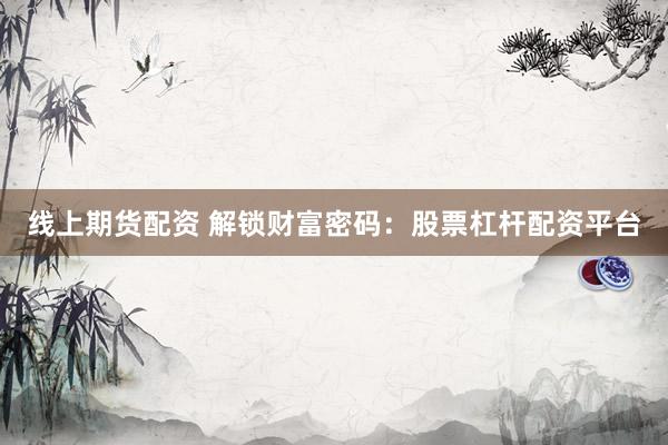 线上期货配资 解锁财富密码：股票杠杆配资平台