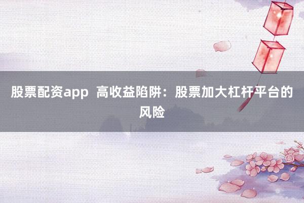 股票配资app  高收益陷阱：股票加大杠杆平台的风险