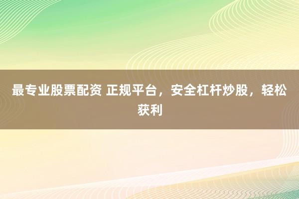 最专业股票配资 正规平台，安全杠杆炒股，轻松获利