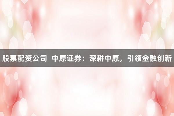 股票配资公司  中原证券：深耕中原，引领金融创新