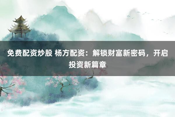 免费配资炒股 杨方配资：解锁财富新密码，开启投资新篇章