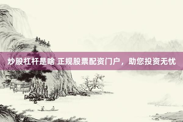 炒股杠杆是啥 正规股票配资门户，助您投资无忧