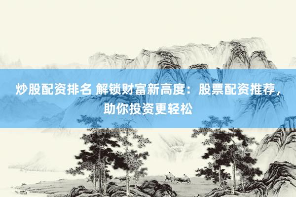 炒股配资排名 解锁财富新高度：股票配资推荐，助你投资更轻松