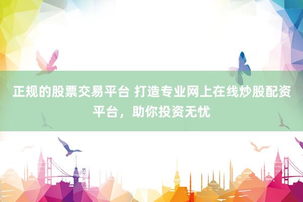 正规的股票交易平台 打造专业网上在线炒股配资平台，助你投资无忧
