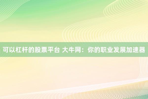 可以杠杆的股票平台 大牛网：你的职业发展加速器