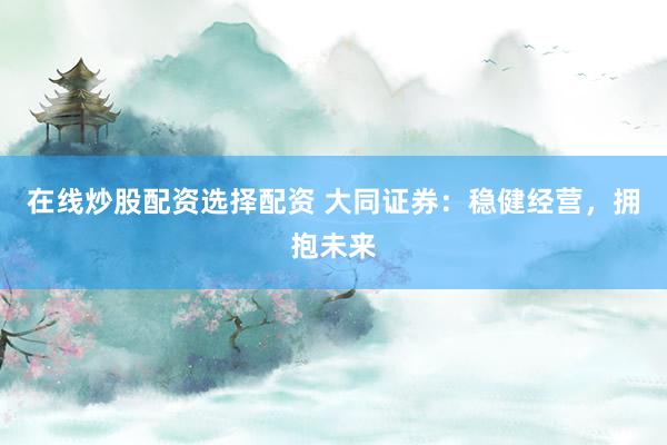 在线炒股配资选择配资 大同证券：稳健经营，拥抱未来