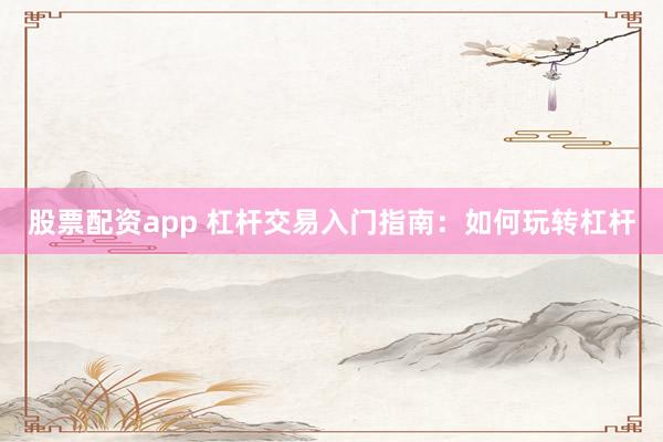 股票配资app 杠杆交易入门指南：如何玩转杠杆
