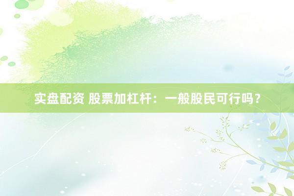 实盘配资 股票加杠杆：一般股民可行吗？