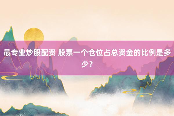 最专业炒股配资 股票一个仓位占总资金的比例是多少？