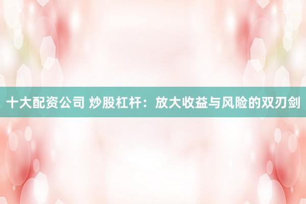 十大配资公司 炒股杠杆：放大收益与风险的双刃剑