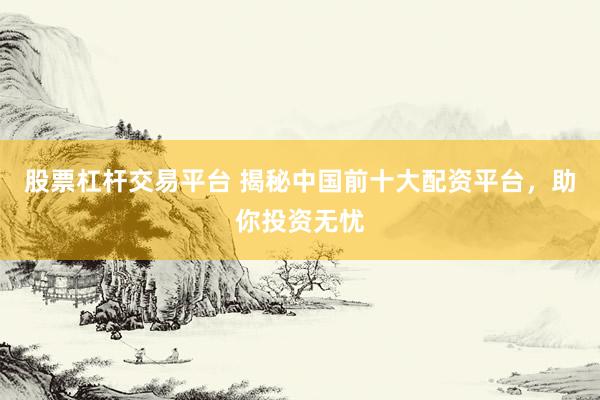 股票杠杆交易平台 揭秘中国前十大配资平台，助你投资无忧