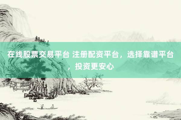 在线股票交易平台 注册配资平台，选择靠谱平台，投资更安心
