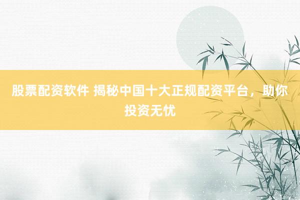 股票配资软件 揭秘中国十大正规配资平台，助你投资无忧