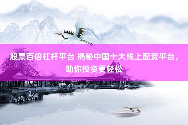 股票百倍杠杆平台 揭秘中国十大线上配资平台，助你投资更轻松