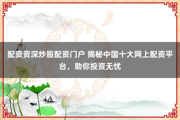 配资资深炒股配资门户 揭秘中国十大网上配资平台，助你投资无忧