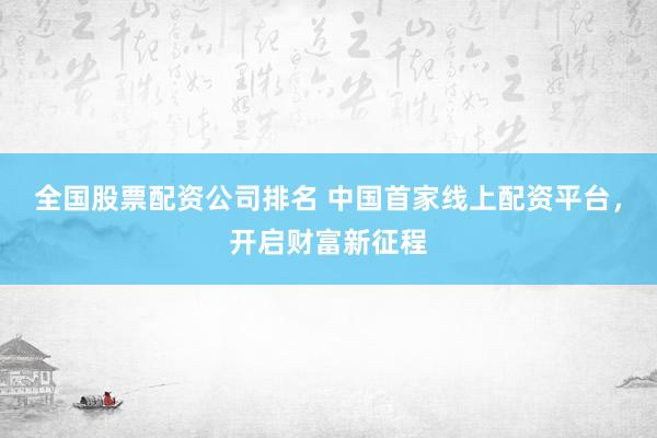 全国股票配资公司排名 中国首家线上配资平台，开启财富新征程