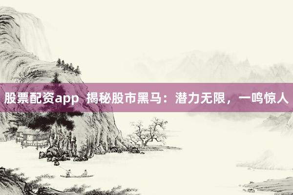 股票配资app  揭秘股市黑马：潜力无限，一鸣惊人