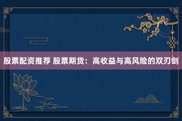 股票配资推荐 股票期货：高收益与高风险的双刃剑