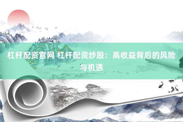 杠杆配资官网 杠杆配资炒股：高收益背后的风险与机遇