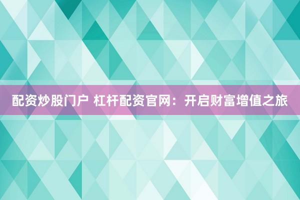 配资炒股门户 杠杆配资官网：开启财富增值之旅