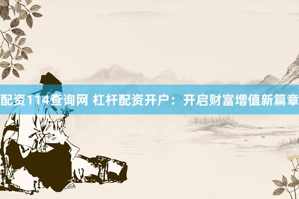 配资114查询网 杠杆配资开户：开启财富增值新篇章