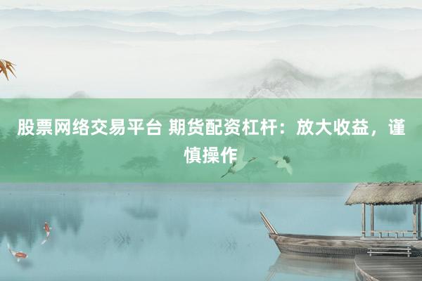 股票网络交易平台 期货配资杠杆：放大收益，谨慎操作