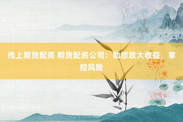 线上期货配资 期货配资公司：助您放大收益，掌控风险