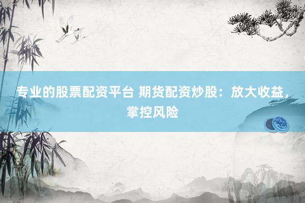 专业的股票配资平台 期货配资炒股：放大收益，掌控风险