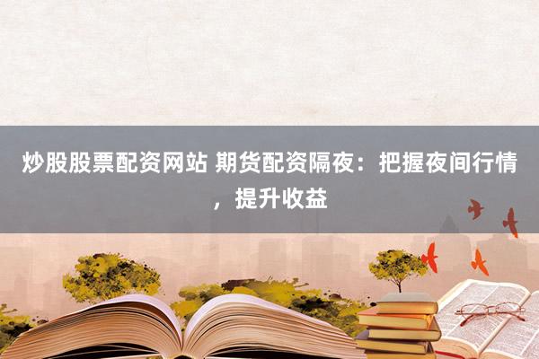 炒股股票配资网站 期货配资隔夜：把握夜间行情，提升收益