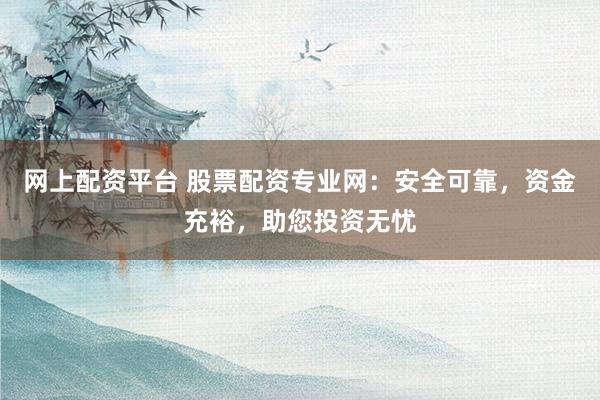 网上配资平台 股票配资专业网：安全可靠，资金充裕，助您投资无忧