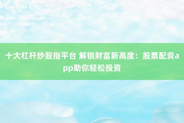 十大杠杆炒股指平台 解锁财富新高度：股票配资app助你轻松投资