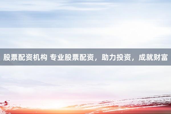 股票配资机构 专业股票配资，助力投资，成就财富