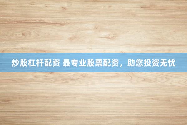 炒股杠杆配资 最专业股票配资，助您投资无忧