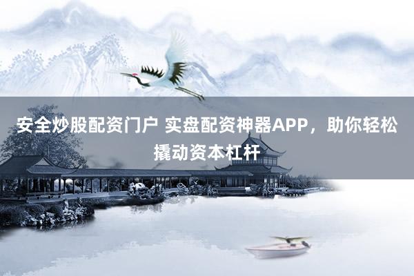 安全炒股配资门户 实盘配资神器APP，助你轻松撬动资本杠杆