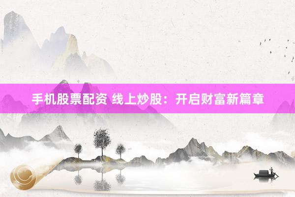 手机股票配资 线上炒股：开启财富新篇章