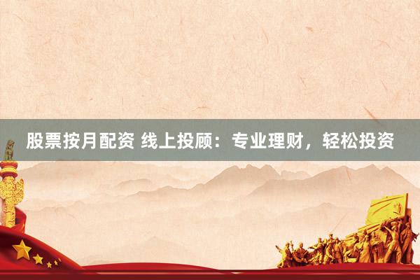 股票按月配资 线上投顾：专业理财，轻松投资