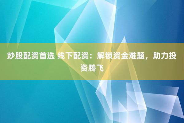 炒股配资首选 线下配资：解锁资金难题，助力投资腾飞