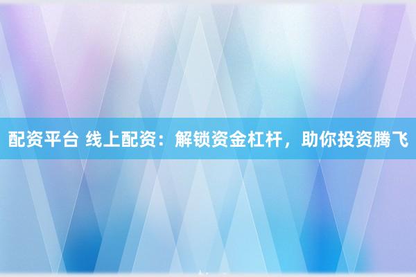 配资平台 线上配资：解锁资金杠杆，助你投资腾飞