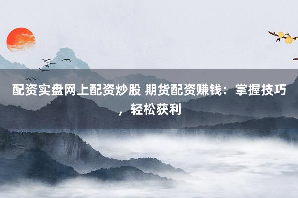 配资实盘网上配资炒股 期货配资赚钱：掌握技巧，轻松获利