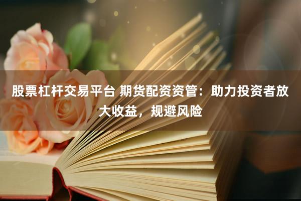 股票杠杆交易平台 期货配资资管：助力投资者放大收益，规避风险