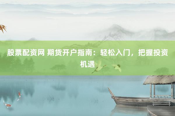 股票配资网 期货开户指南：轻松入门，把握投资机遇